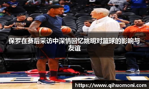 保罗在赛后采访中深情回忆姚明对篮球的影响与友谊