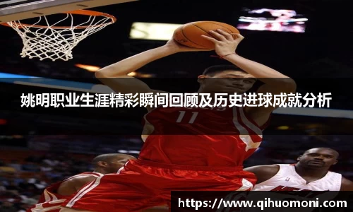 姚明职业生涯精彩瞬间回顾及历史进球成就分析