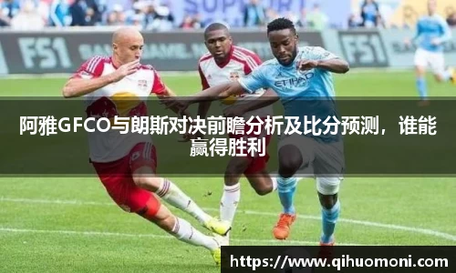 阿雅GFCO与朗斯对决前瞻分析及比分预测，谁能赢得胜利