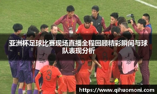 亚洲杯足球比赛现场直播全程回顾精彩瞬间与球队表现分析