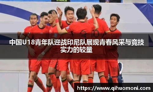 中国U18青年队迎战印尼队展现青春风采与竞技实力的较量