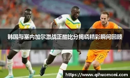 韩国与塞内加尔激战正酣比分揭晓精彩瞬间回顾