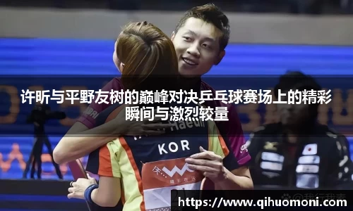 许昕与平野友树的巅峰对决乒乓球赛场上的精彩瞬间与激烈较量