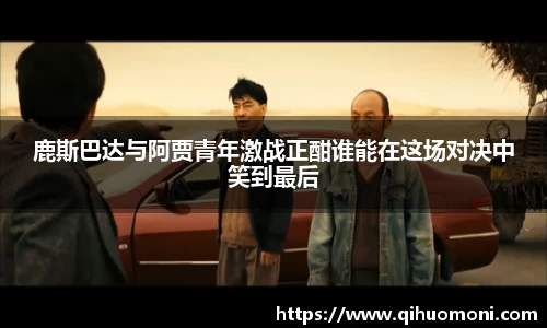 鹿斯巴达与阿贾青年激战正酣谁能在这场对决中笑到最后